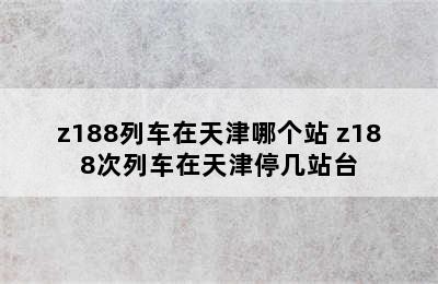 z188列车在天津哪个站 z188次列车在天津停几站台